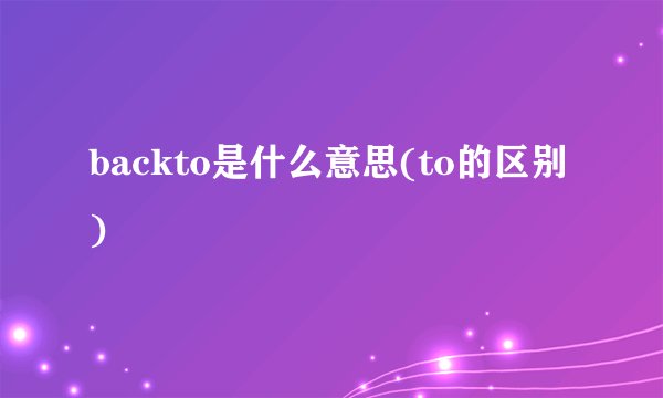 backto是什么意思(to的区别)