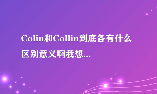 Colin和Collin到底各有什么区别意义啊我想取英文名？