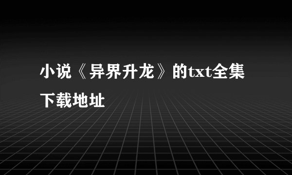 小说《异界升龙》的txt全集下载地址