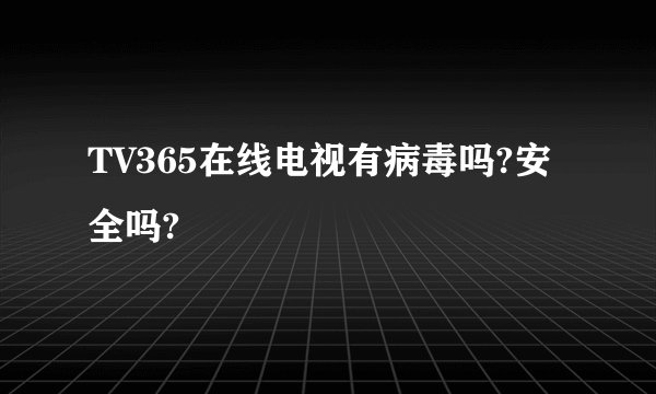 TV365在线电视有病毒吗?安全吗?