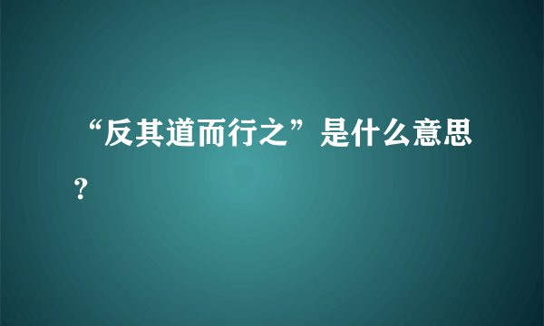 “反其道而行之”是什么意思？