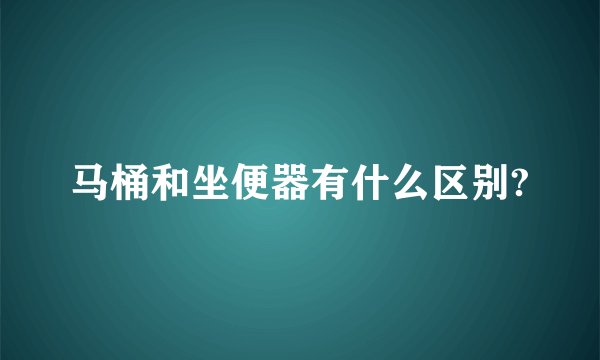 马桶和坐便器有什么区别?