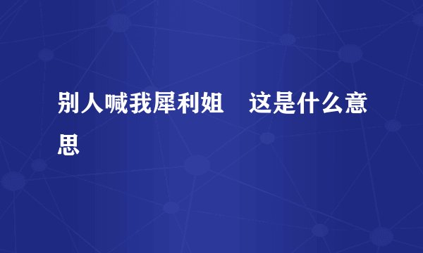 别人喊我犀利姐 这是什么意思