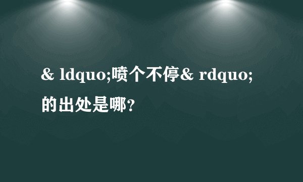 & ldquo;喷个不停& rdquo;的出处是哪？