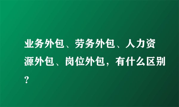 业务外包、劳务外包、人力资源外包、岗位外包,有什么区别?