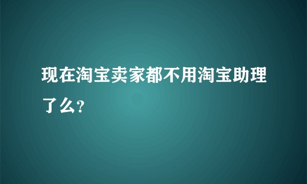 现在淘宝卖家都不用淘宝助理了么?