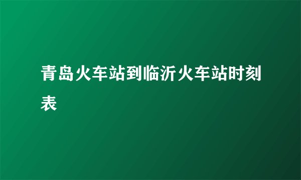 青岛火车站到临沂火车站时刻表