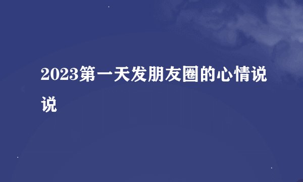 2023第一天发朋友圈的心情说说