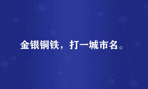 金银铜铁，打一城市名。