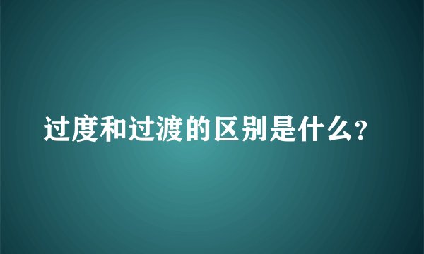 过度和过渡的区别是什么？