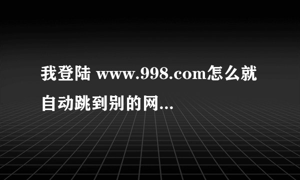 我登陆 www.998.com怎么就自动跳到别的网站了呢？怎么个情况呢？