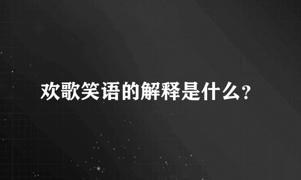 欢歌笑语的解释是什么？