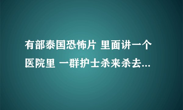有部泰国恐怖片 里面讲一个医院里 一群护士杀来杀去的 是叫什么名字如题 谢谢了