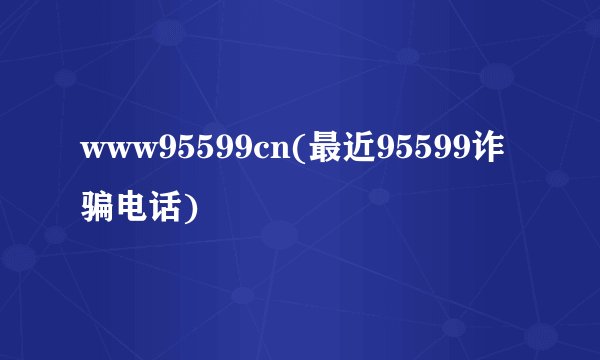 www95599cn(最近95599诈骗电话)