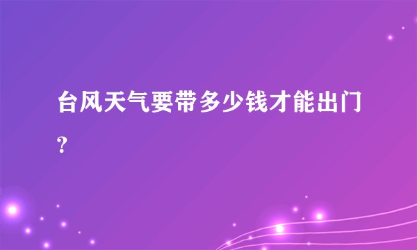 台风天气要带多少钱才能出门？
