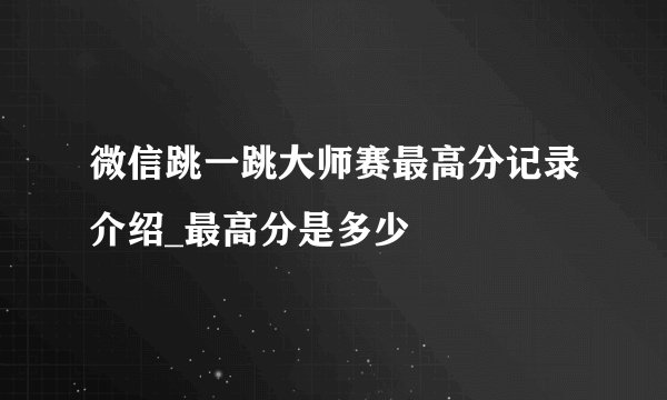 微信跳一跳大师赛最高分记录介绍_最高分是多少