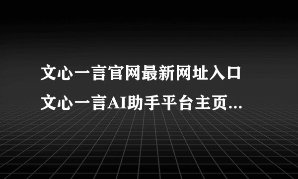 文心一言官网最新网址入口 文心一言AI助手平台主页官方访问链接