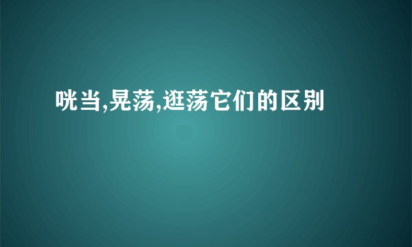 咣当,晃荡,逛荡它们的区别