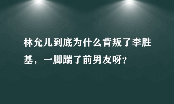 林允儿到底为什么背叛了李胜基，一脚踹了前男友呀？