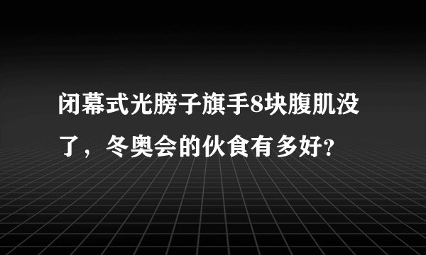 闭幕式光膀子旗手8块腹肌没了，冬奥会的伙食有多好？