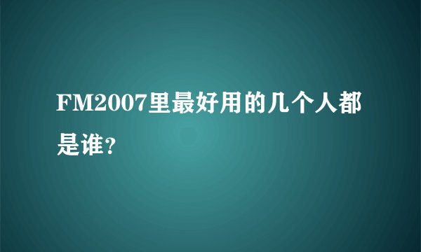 FM2007里最好用的几个人都是谁?