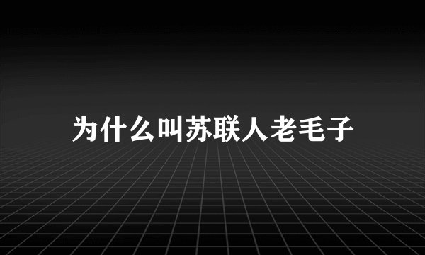 为什么叫苏联人老毛子