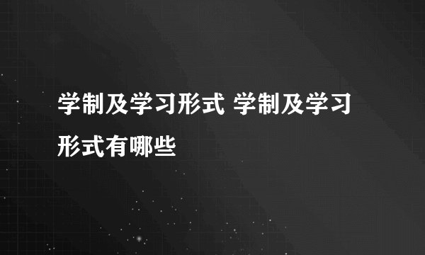 学制及学习形式 学制及学习形式有哪些