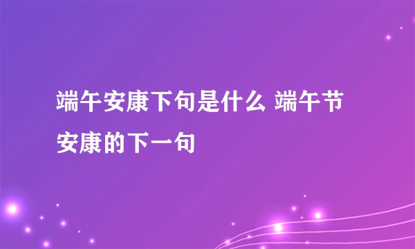 端午安康下句是什么 端午节安康的下一句