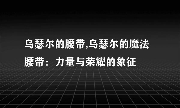 乌瑟尔的腰带,乌瑟尔的魔法腰带：力量与荣耀的象征