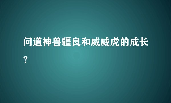 问道神兽疆良和威威虎的成长？