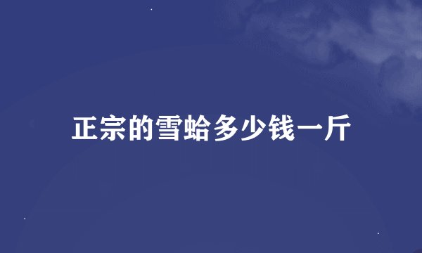 正宗的雪蛤多少钱一斤