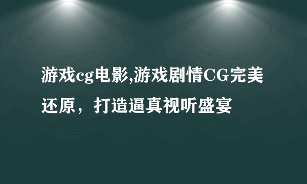 游戏cg电影,游戏剧情CG完美还原，打造逼真视听盛宴
