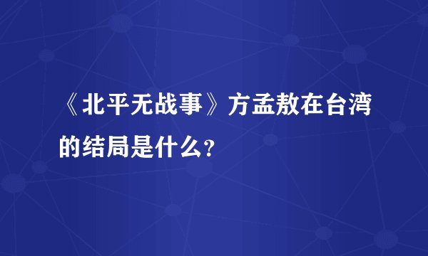 《北平无战事》方孟敖在台湾的结局是什么？