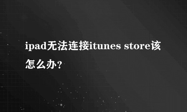 ipad无法连接itunes store该怎么办？
