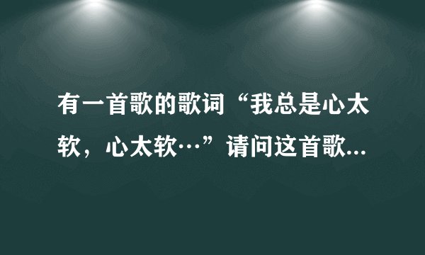 有一首歌的歌词“我总是心太软，心太软…”请问这首歌的歌名是？