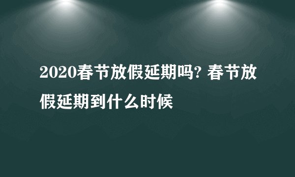 2020春节放假延期吗? 春节放假延期到什么时候