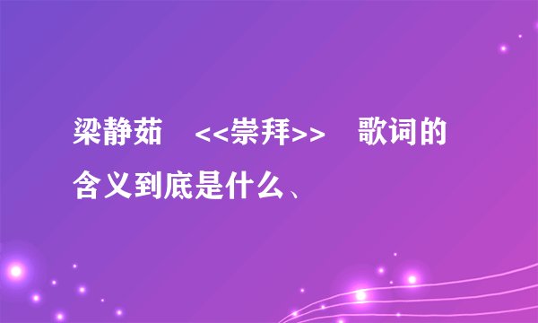 梁静茹 <<崇拜>> 歌词的含义到底是什么、