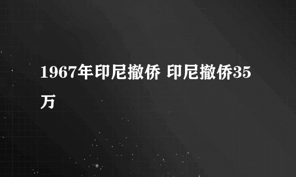 1967年印尼撤侨 印尼撤侨35万