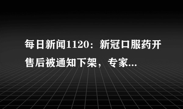每日新闻1120：新冠口服药开售后被通知下架，专家：该药绝对不应让全民吃！