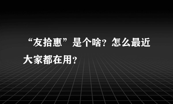 “友拾惠”是个啥？怎么最近大家都在用？