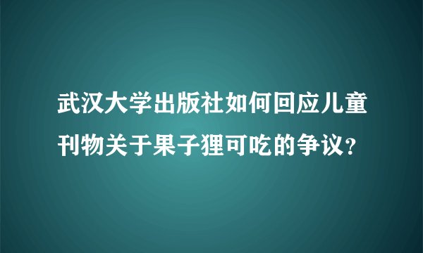 武汉大学出版社如何回应儿童刊物关于果子狸可吃的争议？