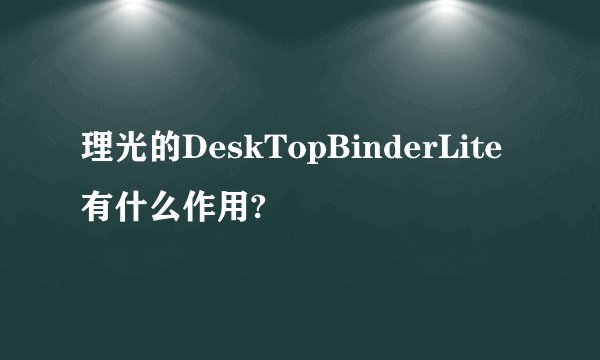 理光的DeskTopBinderLite有什么作用?