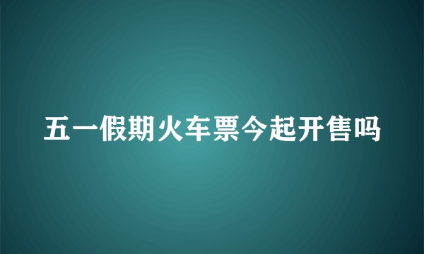 五一假期火车票今起开售吗