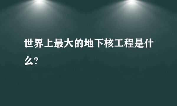 世界上最大的地下核工程是什么?