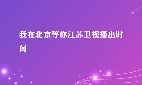 我在北京等你江苏卫视播出时间