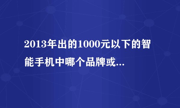 2013年出的1000元以下的智能手机中哪个品牌或型号性价比最高？