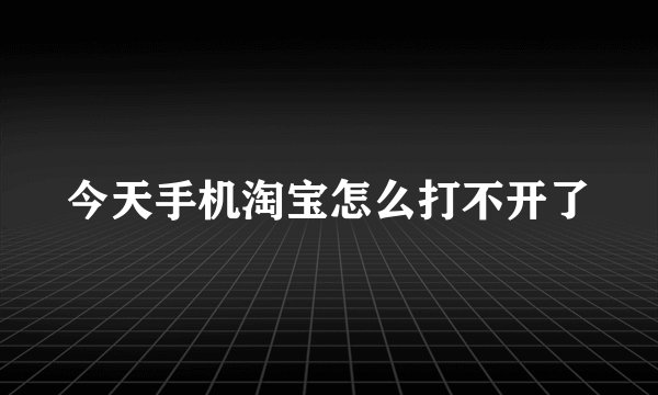 今天手机淘宝怎么打不开了