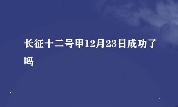 长征十二号甲12月23日成功了吗