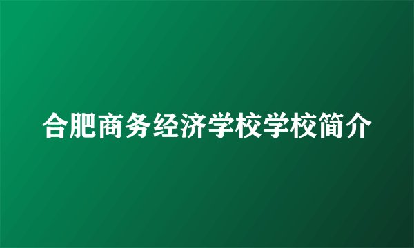 合肥商务经济学校学校简介
