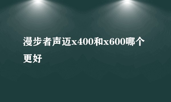 漫步者声迈x400和x600哪个更好